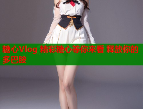 糖心Vlog 精彩糖心等你来看 释放你的多巴胺