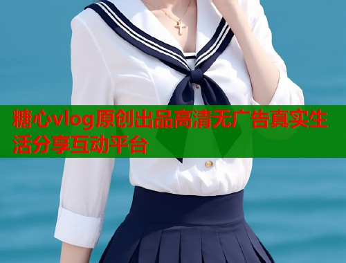 糖心vlog原创出品高清无广告真实生活分享互动平台