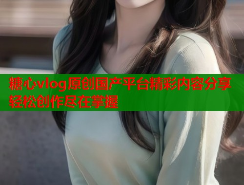 糖心vlog原创国产平台精彩内容分享轻松创作尽在掌握