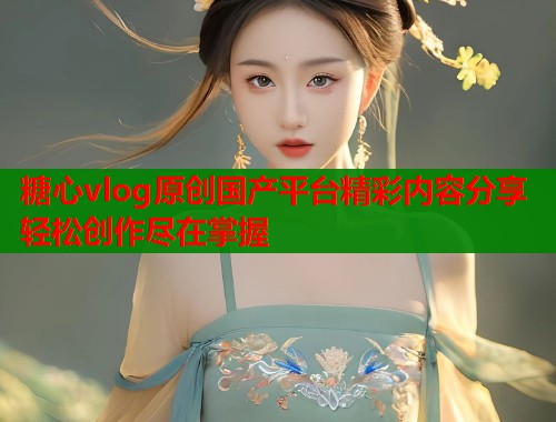 糖心vlog原创国产平台精彩内容分享轻松创作尽在掌握