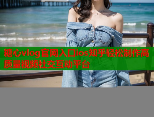 糖心vlog官网入口ios知乎轻松制作高质量视频社交互动平台