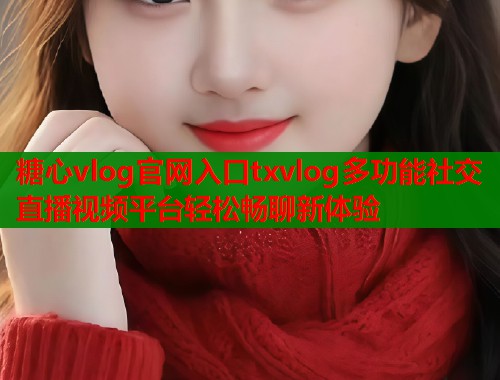 糖心vlog官网入口txvlog多功能社交直播视频平台轻松畅聊新体验
