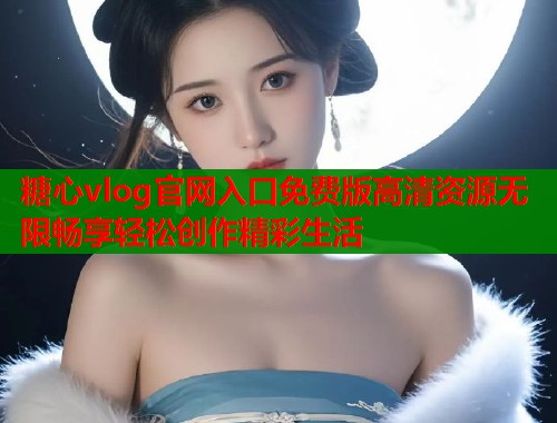 糖心vlog官网入口免费版高清资源无限畅享轻松创作精彩生活