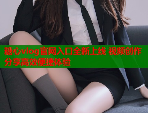 糖心vlog官网入口全新上线 视频创作分享高效便捷体验