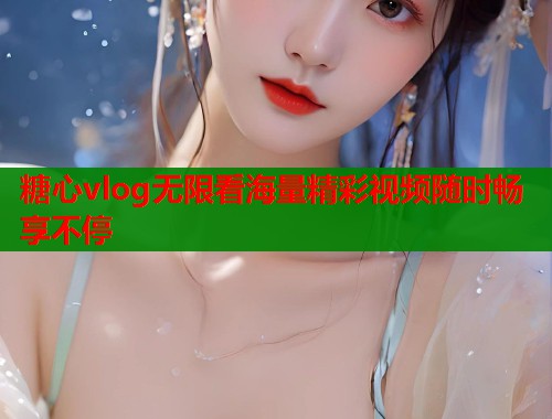 糖心vlog无限看海量精彩视频随时畅享不停