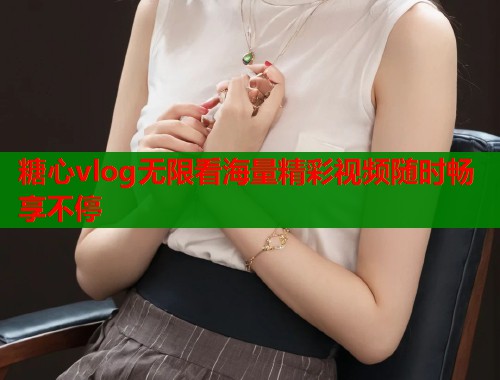 糖心vlog无限看海量精彩视频随时畅享不停