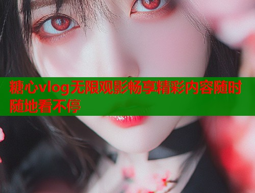 糖心vlog无限观影畅享精彩内容随时随地看不停