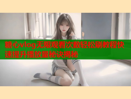 糖心vlog无限观看次数轻松刷教程快速提升播放量秘诀揭秘
