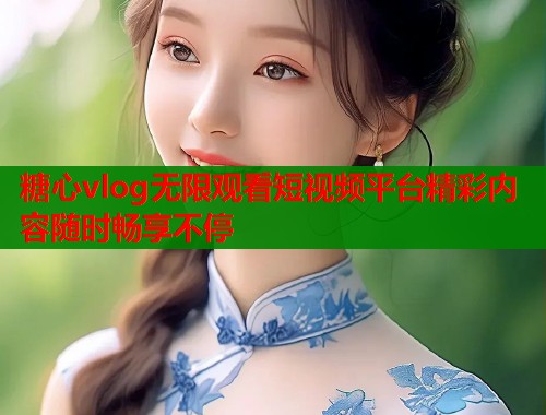 糖心vlog无限观看短视频平台精彩内容随时畅享不停