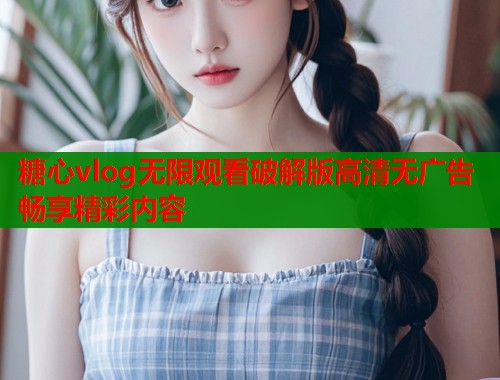 糖心vlog无限观看破解版高清无广告畅享精彩内容