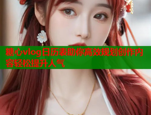 糖心vlog日历表助你高效规划创作内容轻松提升人气
