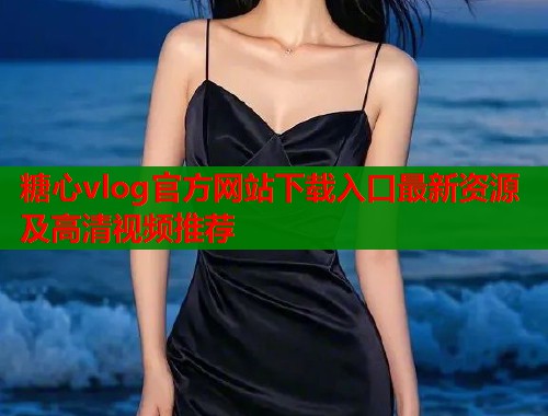 糖心vlog官方网站下载入口最新资源及高清视频推荐