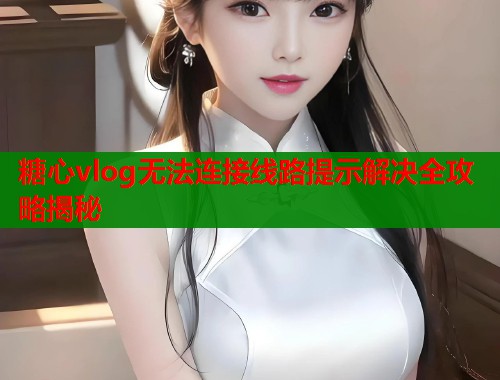 糖心vlog无法连接线路提示解决全攻略揭秘