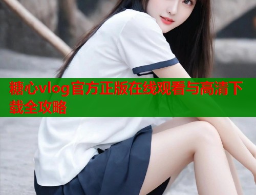 糖心vlog官方正版在线观看与高清下载全攻略