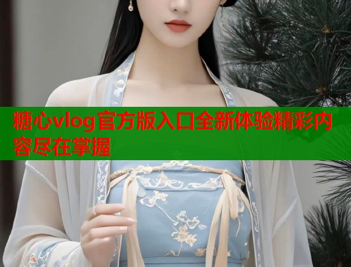 糖心vlog官方版入口全新体验精彩内容尽在掌握