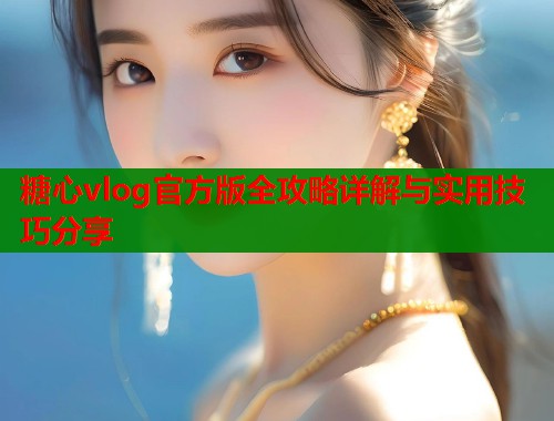糖心vlog官方版全攻略详解与实用技巧分享