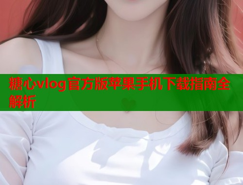 糖心vlog官方版苹果手机下载指南全解析