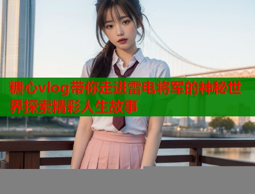 糖心vlog带你走进雷电将军的神秘世界探索精彩人生故事