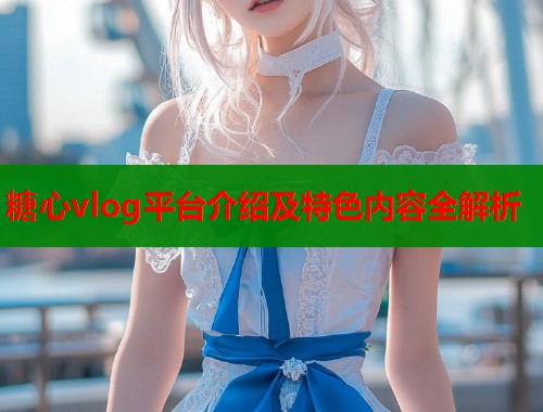 糖心vlog平台介绍及特色内容全解析