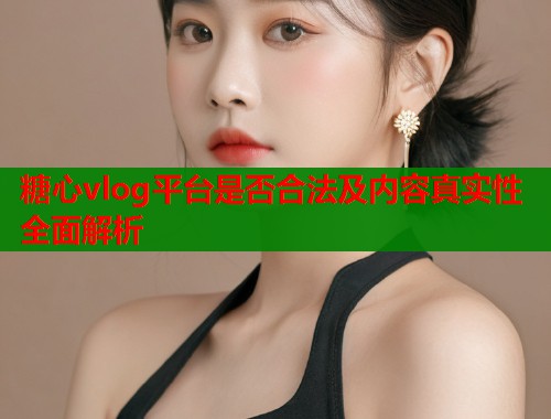 糖心vlog平台是否合法及内容真实性全面解析