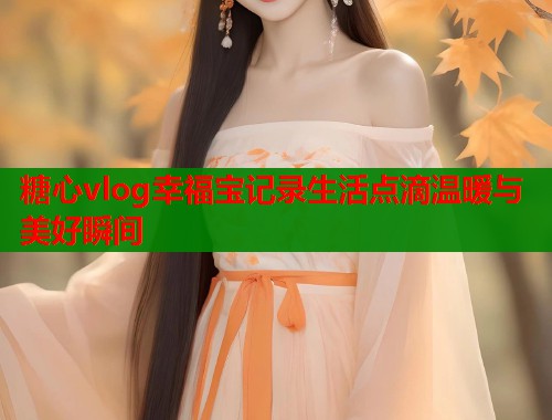 糖心vlog幸福宝记录生活点滴温暖与美好瞬间
