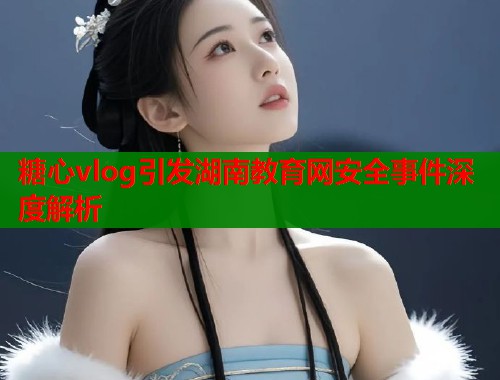 糖心vlog引发湖南教育网安全事件深度解析