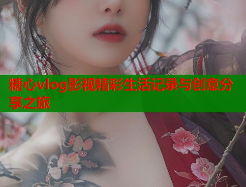 糖心vlog影视精彩生活记录与创意分享之旅