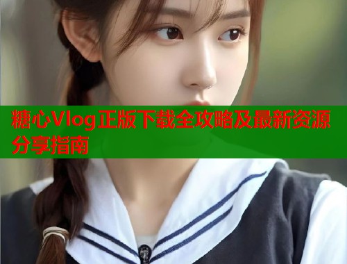 糖心Vlog正版下载全攻略及最新资源分享指南