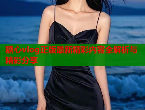 糖心vlog正版最新精彩内容全解析与精彩分享