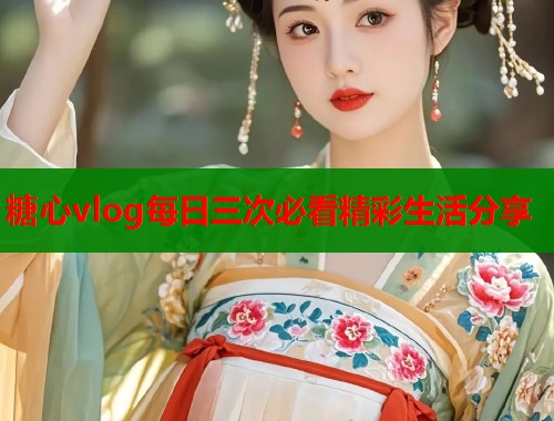 糖心vlog每日三次必看精彩生活分享