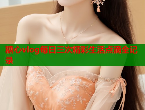 糖心vlog每日三次精彩生活点滴全记录