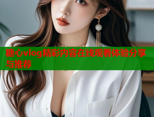 糖心vlog精彩内容在线观看体验分享与推荐