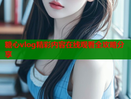糖心vlog精彩内容在线观看全攻略分享