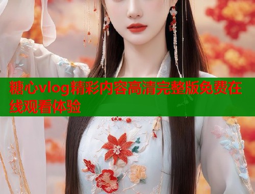 糖心vlog精彩内容高清完整版免费在线观看体验