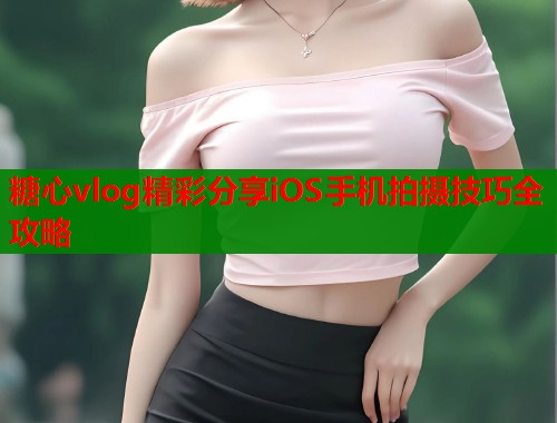 糖心vlog精彩分享iOS手机拍摄技巧全攻略