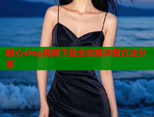 糖心vlog视频下载全攻略详细方法分享