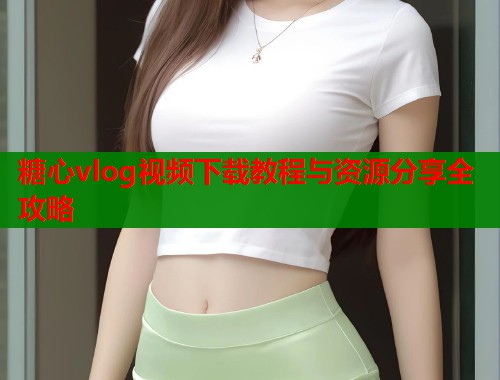 糖心vlog视频下载教程与资源分享全攻略