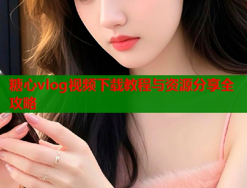 糖心vlog视频下载教程与资源分享全攻略