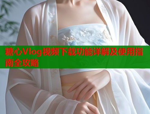 糖心Vlog视频下载功能详解及使用指南全攻略