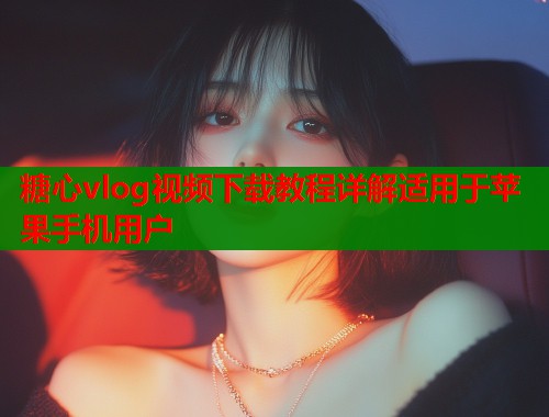 糖心vlog视频下载教程详解适用于苹果手机用户