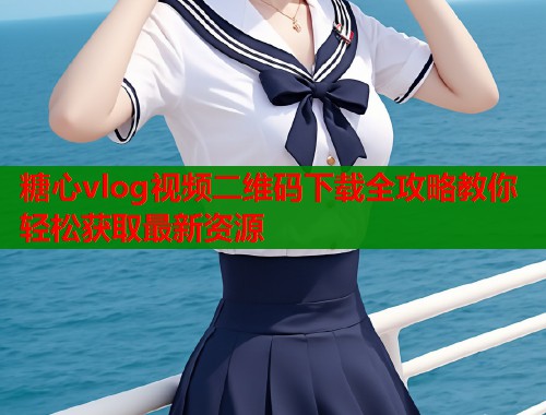 糖心vlog视频二维码下载全攻略教你轻松获取最新资源