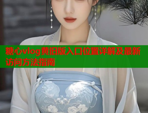 糖心vlog黄旧版入口位置详解及最新访问方法指南