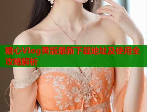 糖心Vlog黄版最新下载地址及使用全攻略解析
