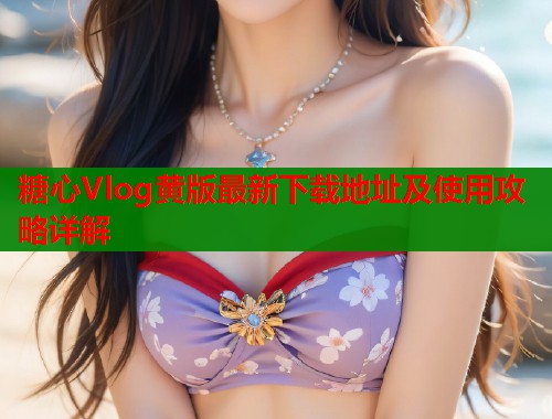 糖心Vlog黄版最新下载地址及使用攻略详解