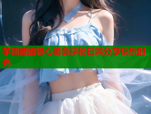 芋圆波波糖心美食探秘日常分享快乐时光