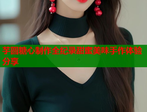 芋圆糖心制作全纪录甜蜜美味手作体验分享