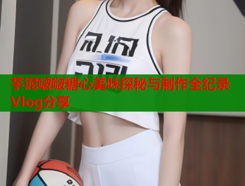 芋泥啵啵糖心美味探秘与制作全纪录Vlog分享