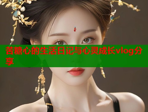苦糖心的生活日记与心灵成长vlog分享