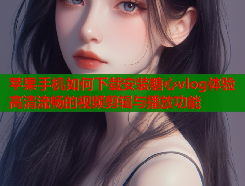 苹果手机如何下载安装糖心vlog体验高清流畅的视频剪辑与播放功能