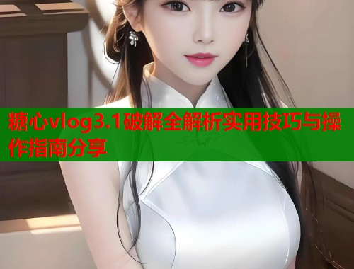 糖心vlog3.1破解全解析实用技巧与操作指南分享